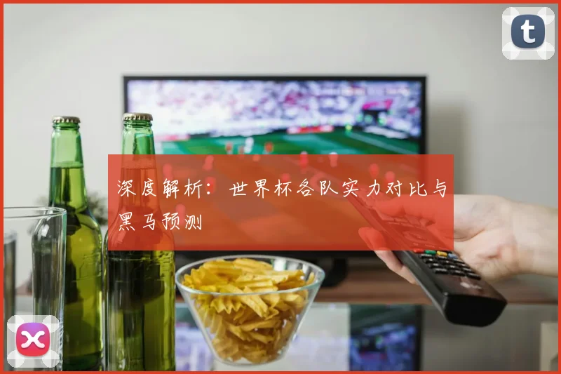 深度解析：世界杯各队实力对比与黑马预测