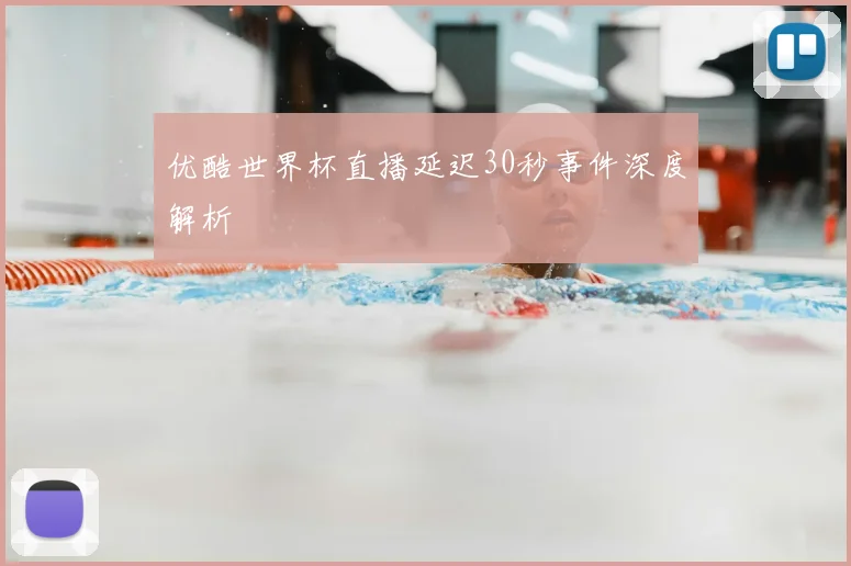 优酷世界杯直播延迟30秒事件深度解析