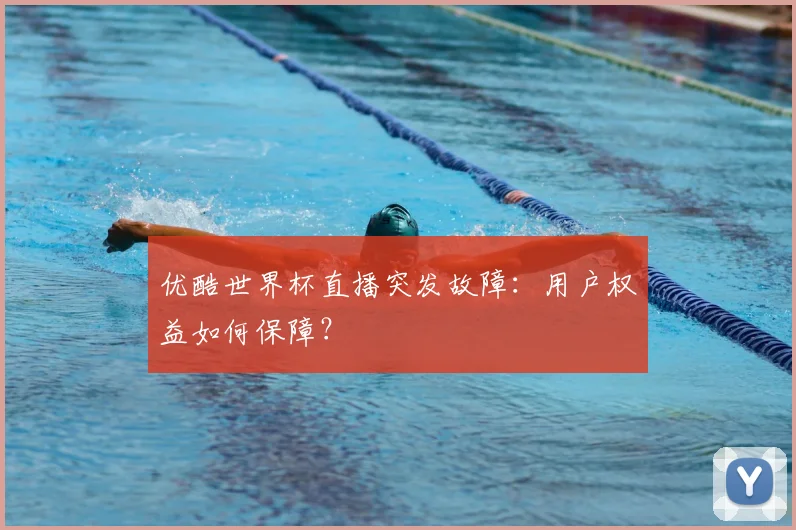 优酷世界杯直播突发故障：用户权益如何保障？