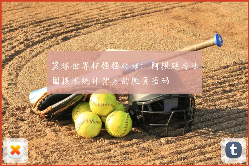 篮球世界杯强强对话：阿根廷与法国技术统计背后的胜负密码