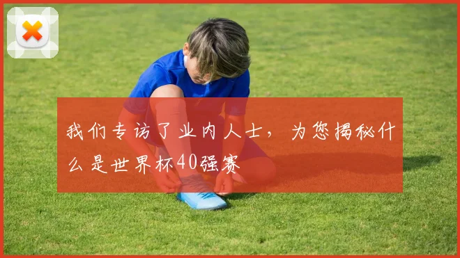 我们专访了业内人士，为您揭秘什么是世界杯40强赛