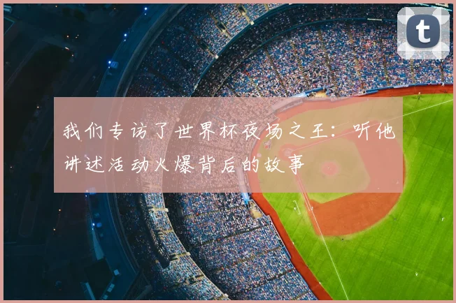 我们专访了世界杯夜场之王：听他讲述活动火爆背后的故事