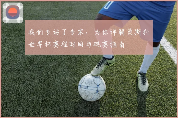 我们专访了专家，为你详解莫斯科世界杯赛程时间与观赛指南