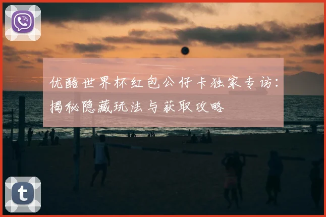 优酷世界杯红包公仔卡独家专访：揭秘隐藏玩法与获取攻略