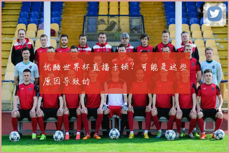 优酷世界杯直播卡顿？可能是这些原因导致的